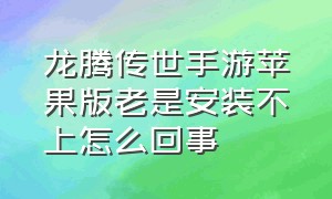 龙腾传世手游苹果版老是安装不上怎么回事