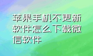 苹果手机不更新软件怎么下载微信软件