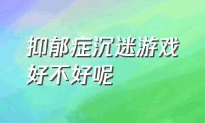 抑郁症沉迷游戏好不好呢