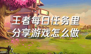 王者每日任务里分享游戏怎么做