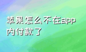 苹果怎么不在app内付款了