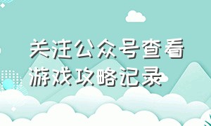 关注公众号查看游戏攻略记录