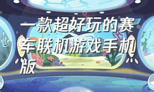 一款超好玩的赛车联机游戏手机版