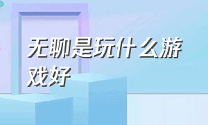 无聊是玩什么游戏好