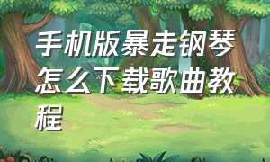 手机版暴走钢琴怎么下载歌曲教程