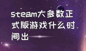 steam大多数正式版游戏什么时间出