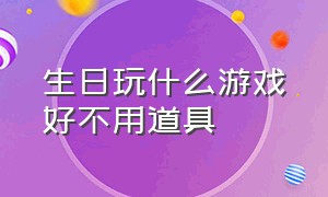 生日玩什么游戏好不用道具