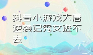 抖音小游戏大唐逆袭记秀女进不去