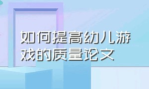 如何提高幼儿游戏的质量论文