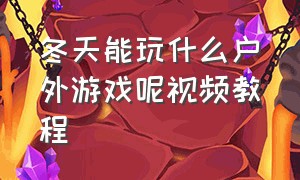 冬天能玩什么户外游戏呢视频教程