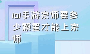 lol手游宗师要多少颗星才能上宗师