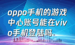 oppo手机的游戏中心账号能在vivo手机登陆吗