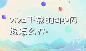 vivo下载的app闪退怎么办