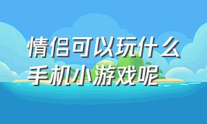 情侣可以玩什么手机小游戏呢