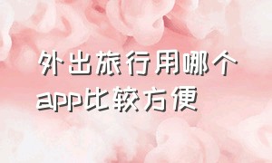 外出旅行用哪个app比较方便