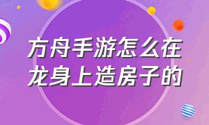 方舟手游怎么在龙身上造房子的