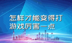 怎样才能变得打游戏厉害一点