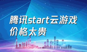 腾讯start云游戏价格太贵