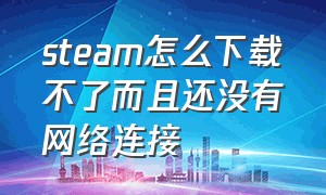 steam怎么下载不了而且还没有网络连接