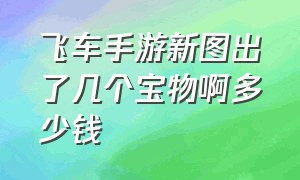 飞车手游新图出了几个宝物啊多少钱