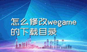 怎么修改wegame的下载目录