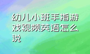 幼儿小班手指游戏视频英语怎么说