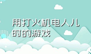 用打火机电人儿时的游戏