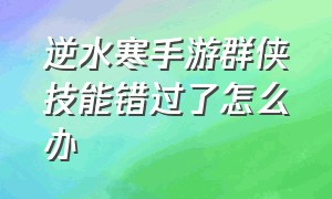 逆水寒手游群侠技能错过了怎么办