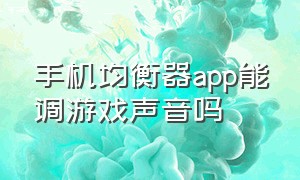 手机均衡器app能调游戏声音吗