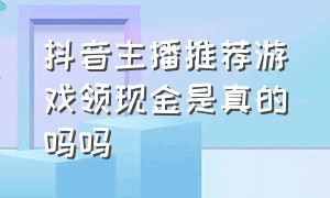 抖音主播推荐游戏领现金是真的吗吗