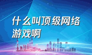 什么叫顶级网络游戏啊