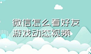 微信怎么看好友游戏动态视频