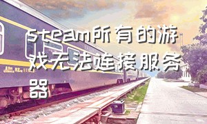 steam所有的游戏无法连接服务器