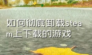 如何彻底卸载steam上下载的游戏