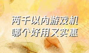 两千以内游戏机哪个好用又实惠