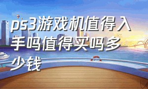 ps3游戏机值得入手吗值得买吗多少钱