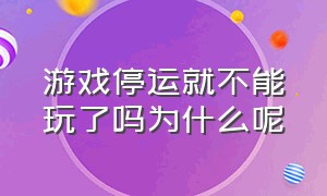 游戏停运就不能玩了吗为什么呢