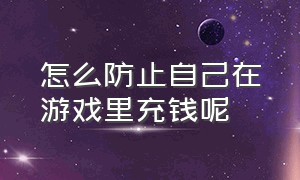 怎么防止自己在游戏里充钱呢