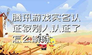 腾讯游戏实名认证被别人认证了怎么解除