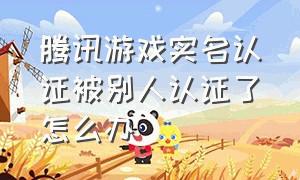 腾讯游戏实名认证被别人认证了怎么办