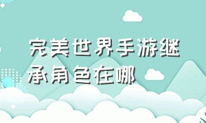 完美世界手游继承角色在哪