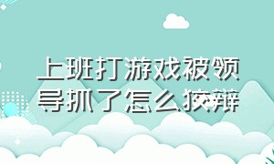 上班打游戏被领导抓了怎么狡辩