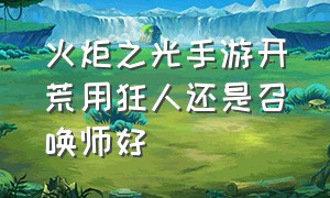 火炬之光手游开荒用狂人还是召唤师好