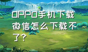 OPPO手机下载微信怎么下载不了?