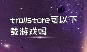 trollstore可以下载游戏吗