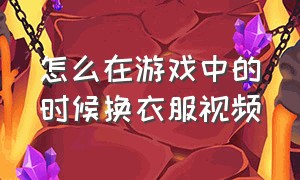 怎么在游戏中的时候换衣服视频