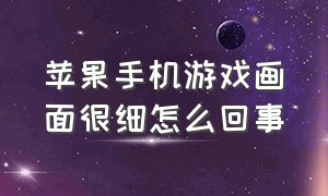 苹果手机游戏画面很细怎么回事