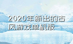 2020年新出的古风游戏单机版