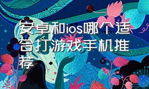 安卓和ios哪个适合打游戏手机推荐