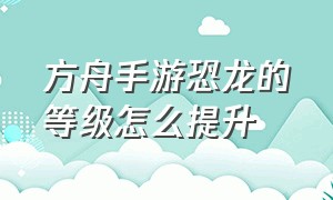 方舟手游恐龙的等级怎么提升